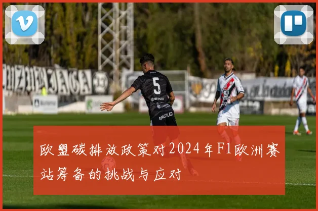欧盟碳排放政策对2024年F1欧洲赛站筹备的挑战与应对