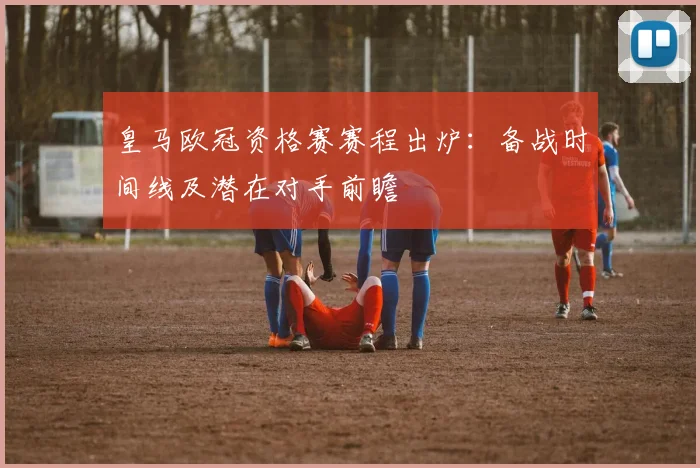 皇马欧冠资格赛赛程出炉：备战时间线及潜在对手前瞻