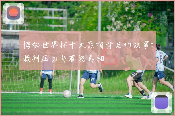 揭秘世界杯十大黑哨背后的故事：裁判压力与赛场真相