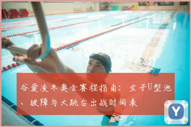 谷爱凌冬奥会赛程指南：女子U型池、坡障与大跳台出战时间表