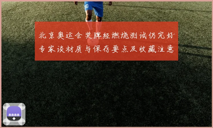 北京奥运会奖牌经燃烧测试仍完好专家谈材质与保存要点及收藏注意事项