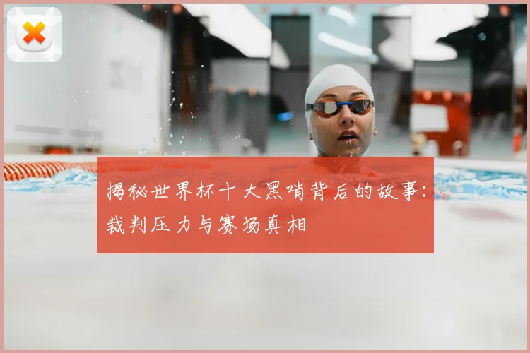 揭秘世界杯十大黑哨背后的故事：裁判压力与赛场真相