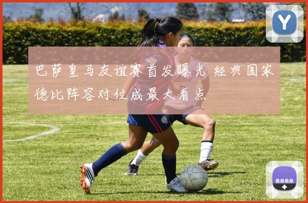 巴萨皇马友谊赛首发曝光 经典国家德比阵容对位成最大看点