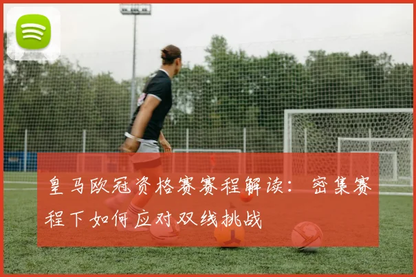 皇马欧冠资格赛赛程解读：密集赛程下如何应对双线挑战