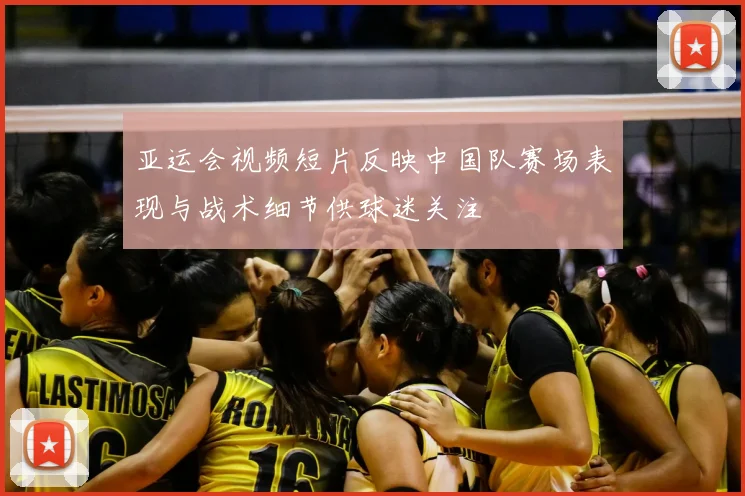 亚运会视频短片反映中国队赛场表现与战术细节供球迷关注