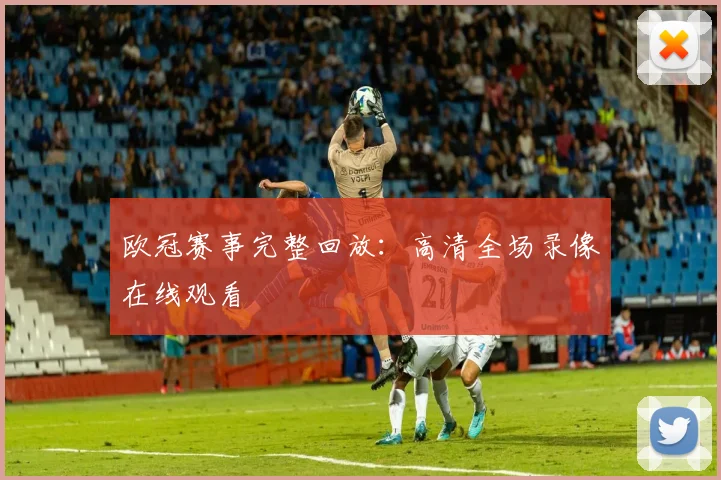 欧冠赛事完整回放：高清全场录像在线观看