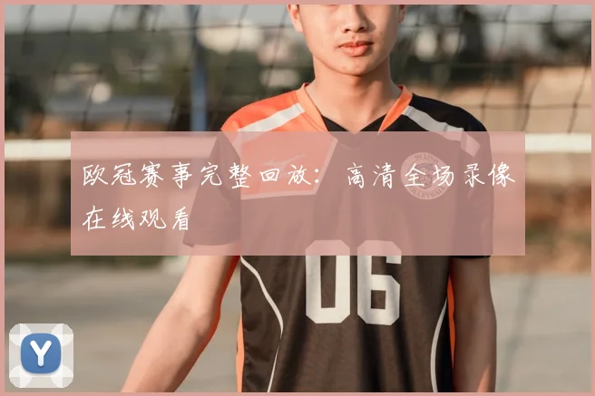 欧冠赛事完整回放：高清全场录像在线观看