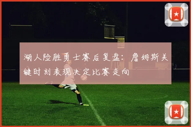 湖人险胜勇士赛后复盘：詹姆斯关键时刻表现决定比赛走向