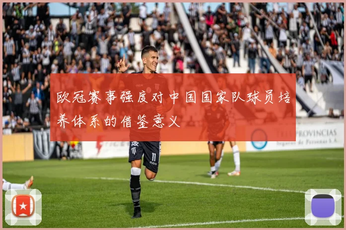 欧冠赛事强度对中国国家队球员培养体系的借鉴意义