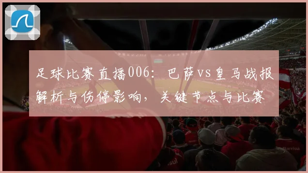 足球比赛直播006：巴萨vs皇马战报解析与伤停影响，关键节点与比赛看点