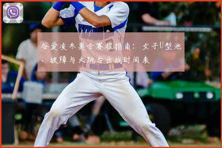 谷爱凌冬奥会赛程指南：女子U型池、坡障与大跳台出战时间表