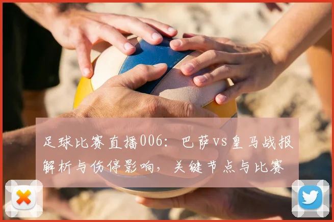足球比赛直播006：巴萨vs皇马战报解析与伤停影响，关键节点与比赛看点
